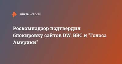 Роскомнадзор подтвердил блокировку сайтов DW, BBC и "Голоса Америки"