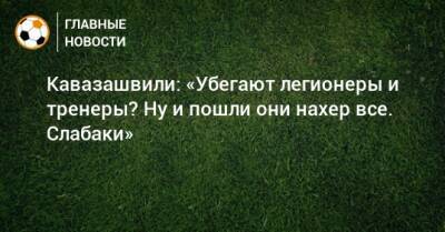 Кавазашвили: «Убегают легионеры и тренеры? Ну и пошли они нахер все. Слабаки»
