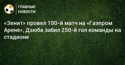 «Зенит» провел 100-й матч на «Газпром Арене», Дзюба забил 250-й гол команды на стадионе