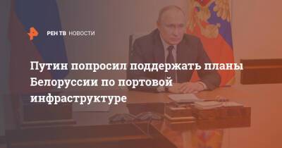 Путин попросил поддержать планы Белоруссии по портовой инфраструктуре