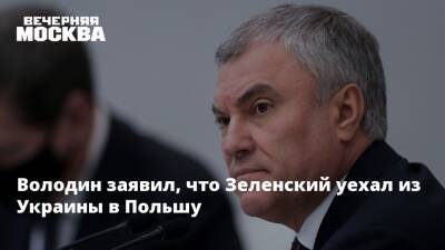 Володин заявил, что Зеленский уехал из Украины в Польшу