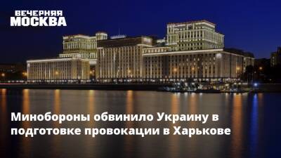 Минобороны обвинило Украину в подготовке провокации в Харькове