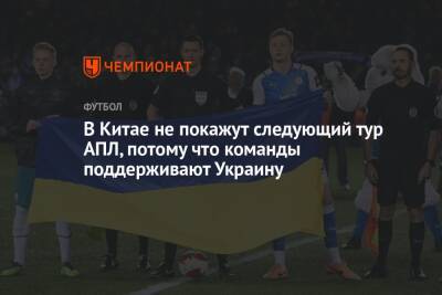 В Китае не покажут следующий тур АПЛ, потому что команды поддерживают Украину