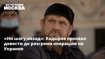 «Ни шагу назад»: Кадыров призвал довести до разгрома операцию на Украине