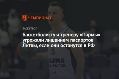 Баскетболисту и тренеру «Пармы» угрожали лишением паспортов Литвы, если они останутся в РФ
