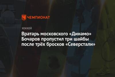 Вратарь московского «Динамо» Бочаров пропустил три шайбы после трёх бросков «Северстали»
