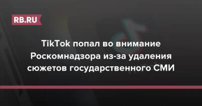 TikTok попал во внимание Роскомнадзора из-за удаления сюжетов государственного СМИ - rb.ru - Россия