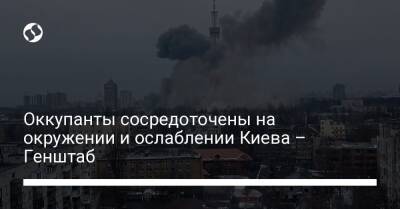 Оккупанты сосредоточены на окружении и ослаблении Киева – Генштаб