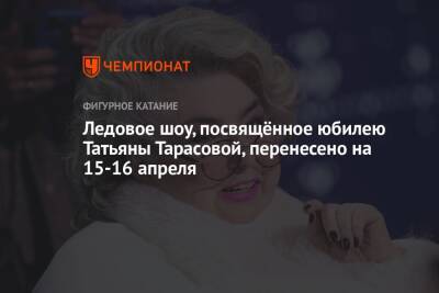 Ледовое шоу, посвящённое юбилею Татьяны Тарасовой, перенесено на 15-16 апреля