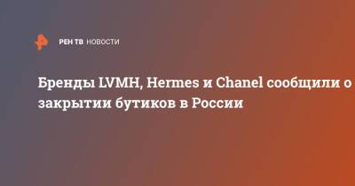 Бренды LVMH, Hermes и Chanel сообщили о закрытии бутиков в России