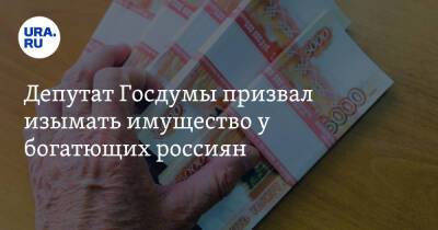 Депутат Госдумы призвал изымать имущество у богатеющих россиян