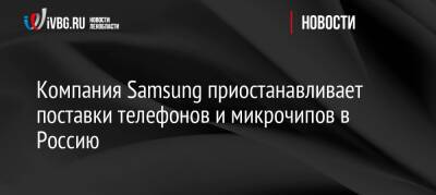 Компания Samsung приостанавливает поставки телефонов и микрочипов в Россию