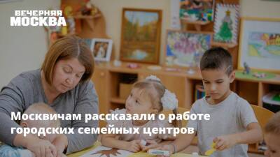 Москвичам рассказали о работе городских семейных центров