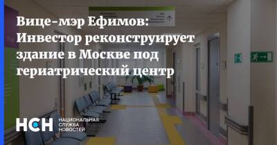 Вице-мэр Ефимов: Инвестор реконструирует здание в Москве под гериатрический центр