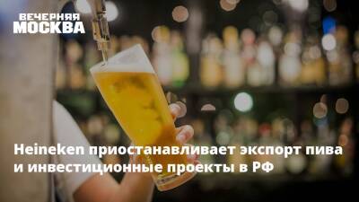 Heineken приостанавливает экспорт пива и инвестиционные проекты в РФ