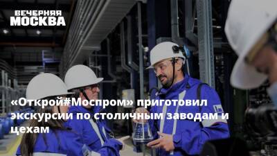 «Открой#Моспром» приготовил экскурсии по столичным заводам и цехам