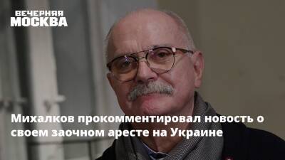 Михалков прокомментировал новость о своем заочном аресте на Украине