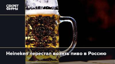 Heineken перестал возить пиво в Россию