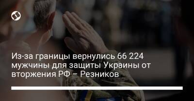 Из-за границы вернулись 66 224 мужчины для защиты Украины от вторжения РФ – Резников