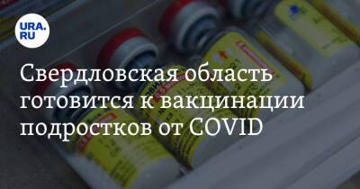 Свердловская область готовится к вакцинации подростков от COVID