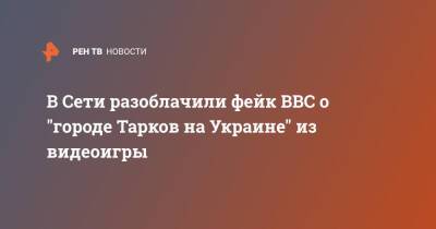 В Сети разоблачили фейк BBC о "городе Тарков на Украине" из видеоигры - ren.tv - Украина