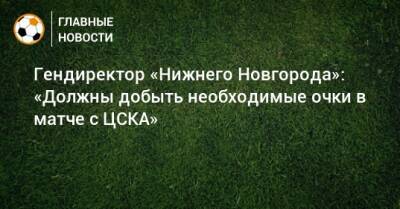 Гендиректор «Нижнего Новгорода»: «Должны добыть необходимые очки в матче с ЦСКА»