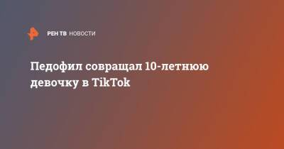 Педофил совращал 10-летнюю девочку в TikTok - ren.tv - Москва - Москва