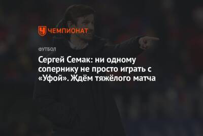 Сергей Семак: ни одному сопернику не просто играть с «Уфой». Ждём тяжёлого матча