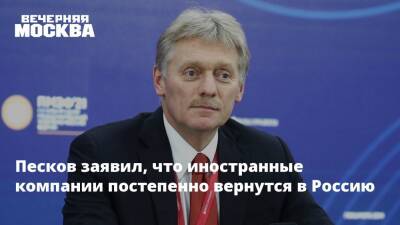 Песков заявил, что иностранные компании постепенно вернутся в Россию
