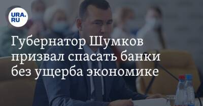 Губернатор Шумков призвал спасать банки без ущерба экономике