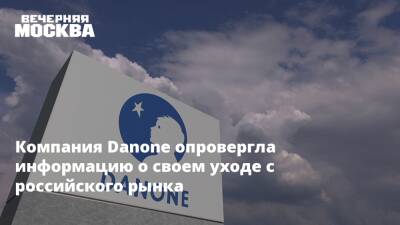 Компания Danone опровергла информацию о своем уходе с российского рынка