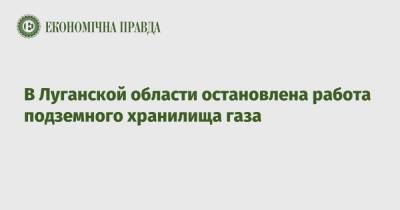В Луганской области остановлена работа подземного хранилища газа - epravda.com.ua - Украина - Луганская обл.