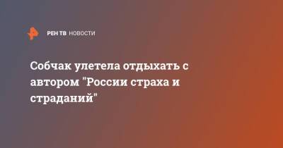 Собчак улетела отдыхать с автором "России страха и страданий"