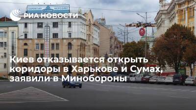 Минобороны: Украина отказывается открыть гуманитарные коридоры в Харькове и Сумах