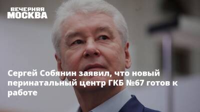 Сергей Собянин заявил, что новый перинатальный центр ГКБ №67 готов к работе