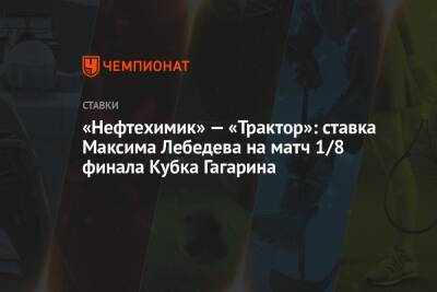 «Нефтехимик» — «Трактор»: ставка Максима Лебедева на матч 1/8 финала Кубка Гагарина