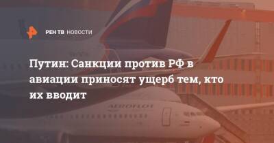 Путин: Санкции против РФ в авиации приносят ущерб тем, кто их вводит