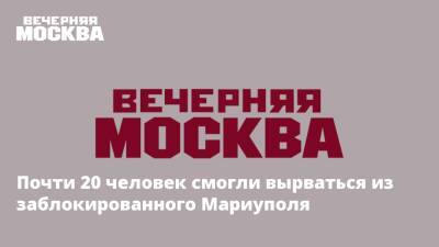 Почти 20 человек смогли вырваться из заблокированного Мариуполя