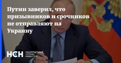 Путин заверил, что призывников и срочников не отправляют на Украину