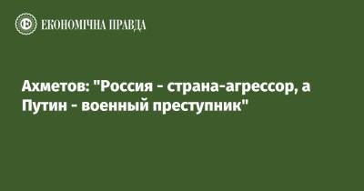 Ахметов: "Россия - страна-агрессор, а Путин - военный преступник"
