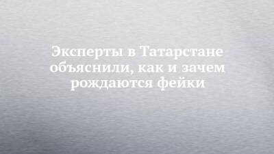 Эксперты в Татарстане объяснили, как и зачем рождаются фейки