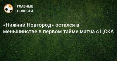 «Нижний Новгород» остался в меньшинстве в первом тайме матча с ЦСКА