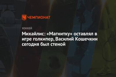 Михайлис: «Магнитку» оставлял в игре голкипер, Василий Кошечкин сегодня был стеной