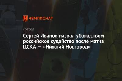 Сергей Иванов назвал убожеством российское судейство после матча ЦСКА — «Нижний Новгород»