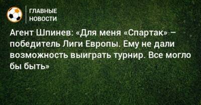 Агент Шпинев: «Для меня «Спартак» – победитель Лиги Европы. Ему не дали возможность выиграть турнир. Все могло бы быть»