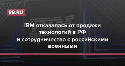 IBM отказалась от продажи технологий в РФ и сотрудничества с российскими военными - rb.ru - Россия - Украина