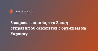 Захарова заявила, что Запад отправил 50 самолетов с оружием на Украину