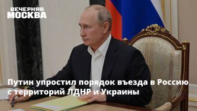 Путин упростил порядок въезда в Россию с территорий ЛДНР и Украины