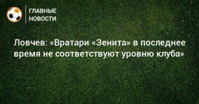 Ловчев: «Вратари «Зенита» в последнее время не соответствуют уровню клуба»