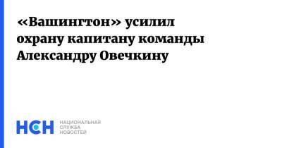 «Вашингтон» усилил охрану капитану команды Александру Овечкину